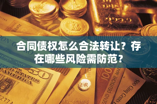 北京合同债权怎么合法转让？存在哪些风险需防范？