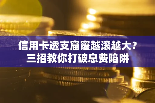 北京信用卡透支窟窿越滚越大？三招教你打破息费陷阱