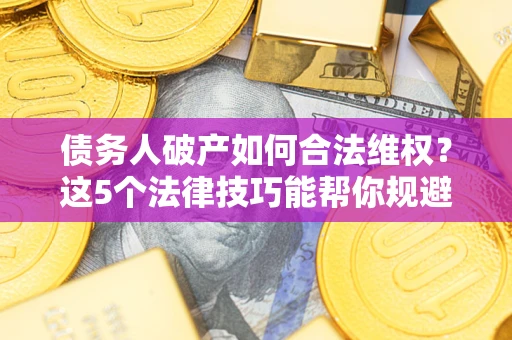 北京债务人破产如何合法维权？这5个法律技巧能帮你规避风险
