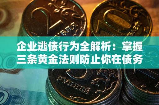 北京企业逃债行为全解析：掌握三条黄金法则防止你在债务乱局中“踩雷”