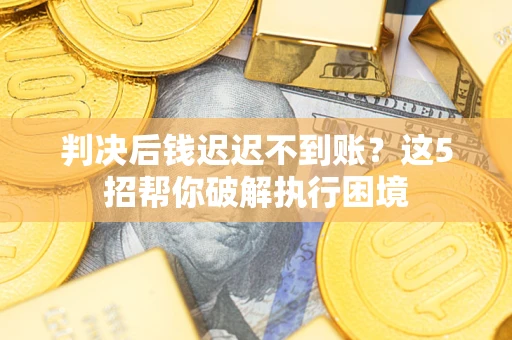北京判决后钱迟迟不到账？这5招帮你破解执行困境
