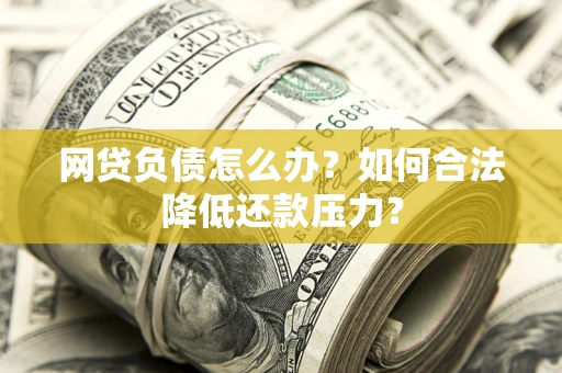 北京网贷负债怎么办？如何合法降低还款压力？