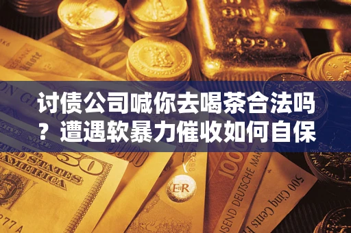 北京讨债公司喊你去喝茶合法吗？遭遇软暴力催收如何自保？