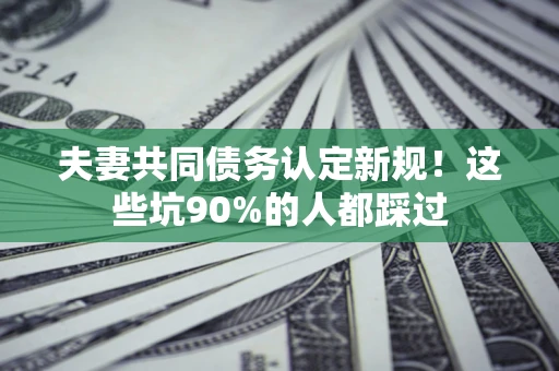 北京夫妻共同债务认定新规！这些坑90%的人都踩过