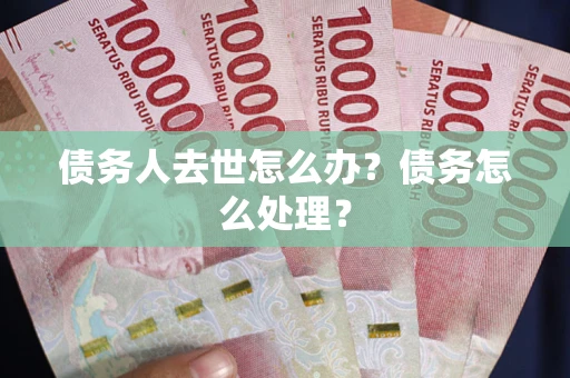 北京债务人去世怎么办？债务怎么处理？