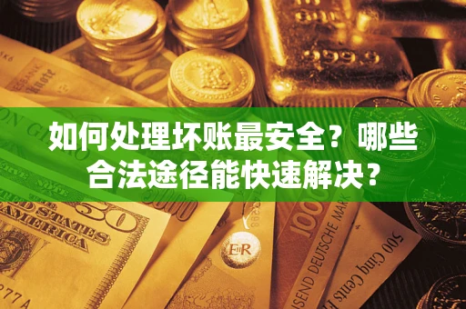 北京如何处理坏账最安全？哪些合法途径能快速解决？