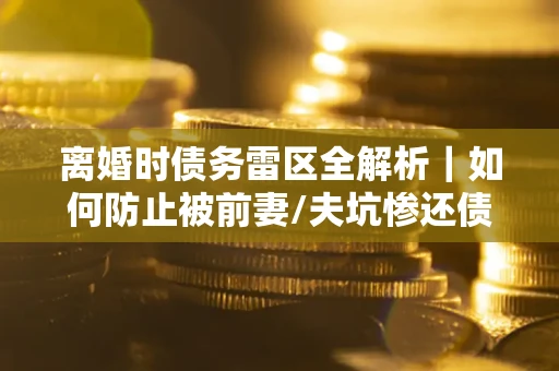 北京离婚时债务雷区全解析｜如何防止被前妻/夫坑惨还债？