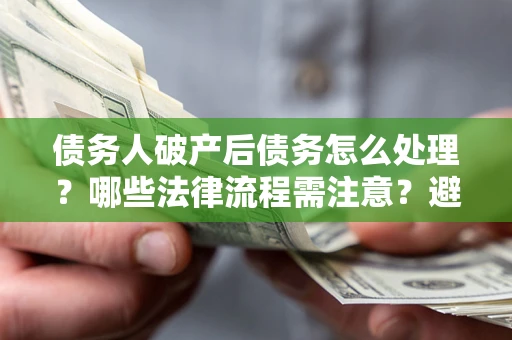 北京债务人破产后债务怎么处理？哪些法律流程需注意？避免踩坑指南