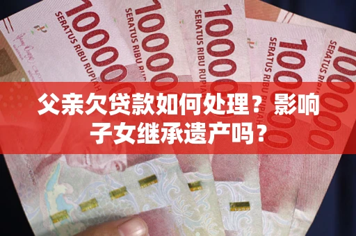 北京父亲欠贷款如何处理?影响子女继承遗产吗? 北京父亲欠贷款如何处理?影响子女继承遗产吗?