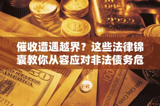 北京催收遭遇越界？这些法律锦囊教你从容应对非法债务危机