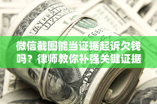 北京微信截图能当证据起诉欠钱吗？律师教你补强关键证据