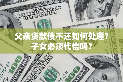 北京父亲贷款债不还如何处理？子女必须代偿吗？