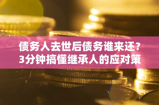 北京债务人去世后债务谁来还？3分钟搞懂继承人的应对策略
