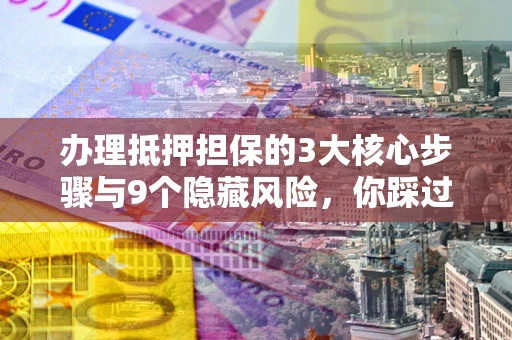 北京办理抵押担保的3大核心步骤与9个隐藏风险，你踩过哪个坑？