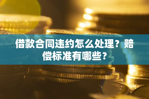 北京借款合同违约怎么处理？赔偿标准有哪些？