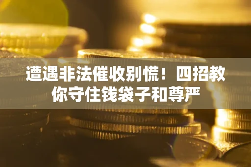北京遭遇非法催收别慌！四招教你守住钱袋子和尊严