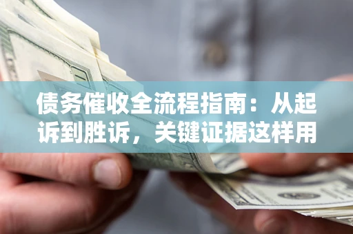 北京债务催收全流程指南：从起诉到胜诉，关键证据这样用