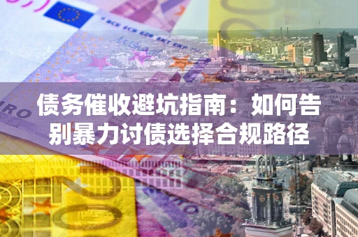 北京债务催收避坑指南：如何告别暴力讨债选择合规路径