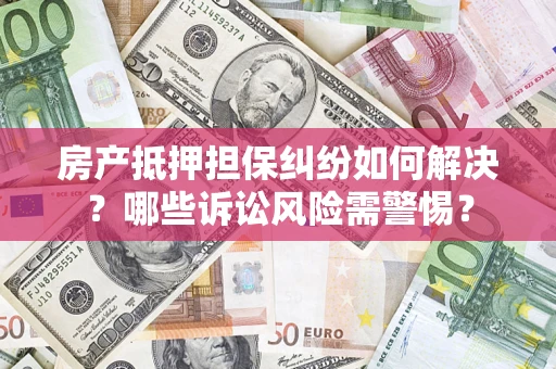 北京房产抵押担保纠纷如何解决？哪些诉讼风险需警惕？