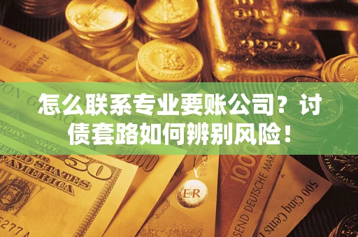 北京怎么联系专业要账公司？讨债套路如何辨别风险！