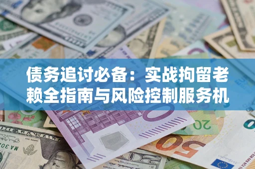 北京债务追讨必备：实战拘留老赖全指南与风险控制服务机构推荐