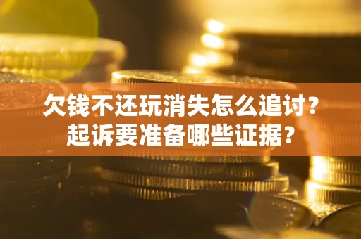 北京欠钱不还玩消失怎么追讨？起诉要准备哪些证据？
