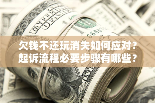 北京欠钱不还玩消失如何应对？起诉流程必要步骤有哪些？