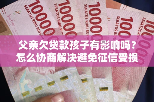 北京父亲欠贷款孩子有影响吗？怎么协商解决避免征信受损？