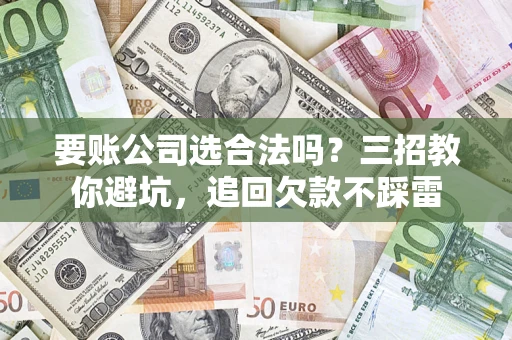 北京要账公司选合法吗？三招教你避坑，追回欠款不踩雷