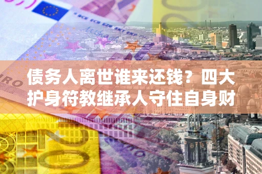 北京债务人离世谁来还钱？四大护身符教继承人守住自身财产