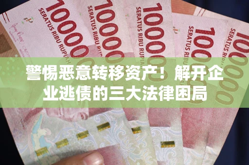 北京警惕恶意转移资产！解开企业逃债的三大法律困局