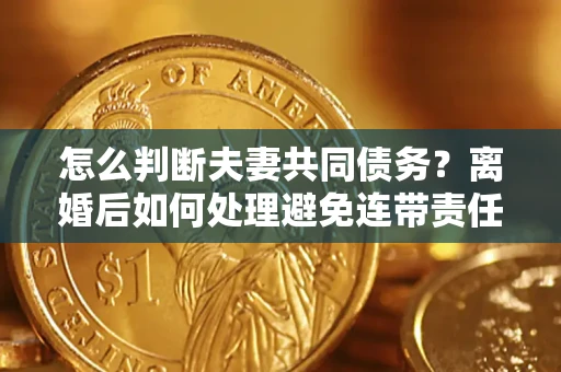 北京怎么判断夫妻共同债务？离婚后如何处理避免连带责任？