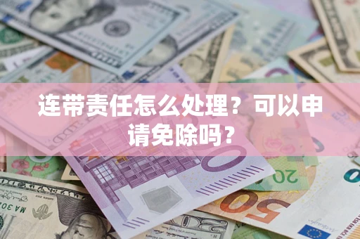 北京连带责任怎么处理？可以申请免除吗？
