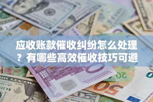 北京应收账款催收纠纷怎么处理？有哪些高效催收技巧可避免坏账？