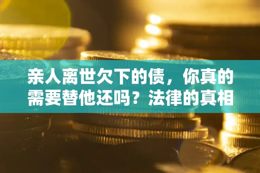 北京亲人离世欠下的债，你真的需要替他还吗？法律的真相或许与你想的不一样