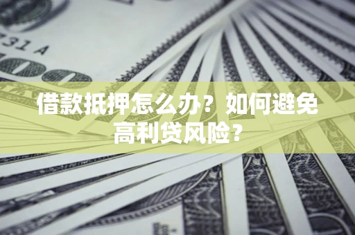 北京借款抵押怎么办？如何避免高利贷风险？