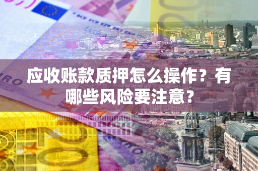 北京应收账款质押怎么操作？有哪些风险要注意？